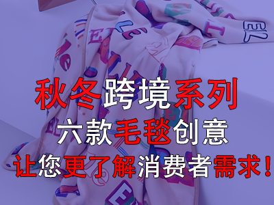 秋冬跨境系列，六款毛毯創(chuàng)意讓您更了解消費者需求！