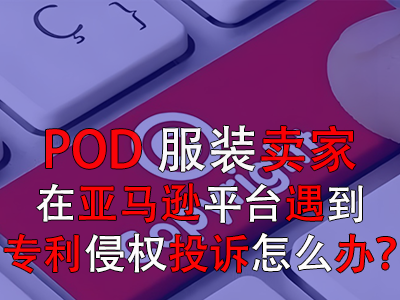POD服裝賣家在亞馬遜平臺遇到專利侵權(quán)投訴怎么辦？