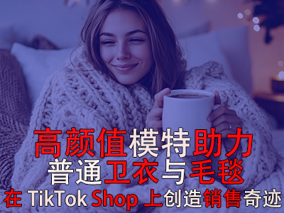 高顏值模特助力，普通衛(wèi)衣與毛毯在TikTok Shop上創(chuàng)造銷售奇跡