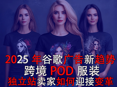 2025年谷歌廣告新趨勢：跨境POD服裝獨立站賣家如何迎接變革？