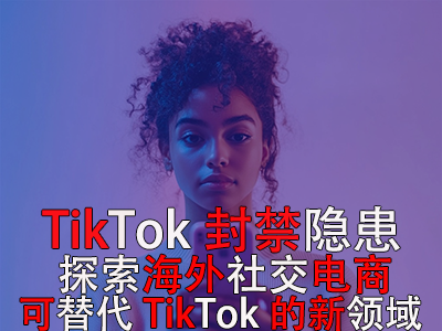 TikTok封禁隱患：探索海外社交電商，可替代TikTok的新領(lǐng)域